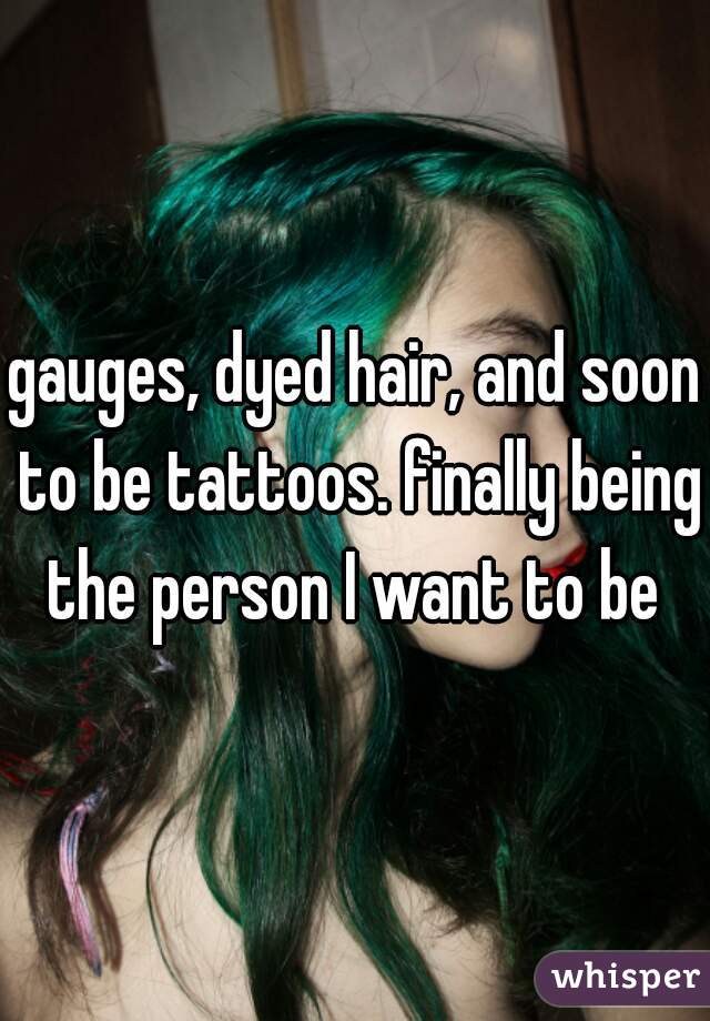 gauges, dyed hair, and soon to be tattoos. finally being the person I want to be 