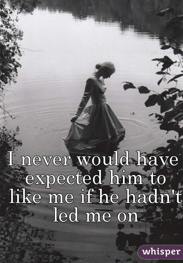 I never would have expected him to like me if he hadn't led me on