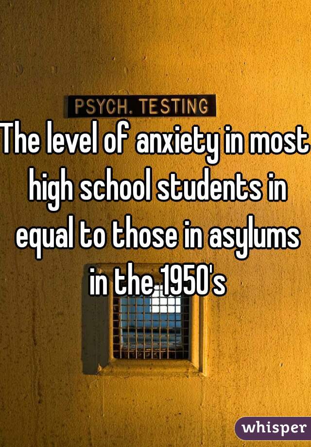 The level of anxiety in most high school students in equal to those in asylums in the 1950's