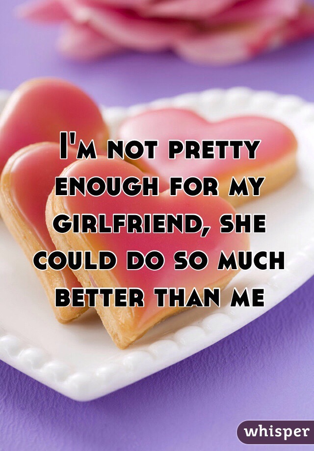 I'm not pretty enough for my girlfriend, she could do so much better than me