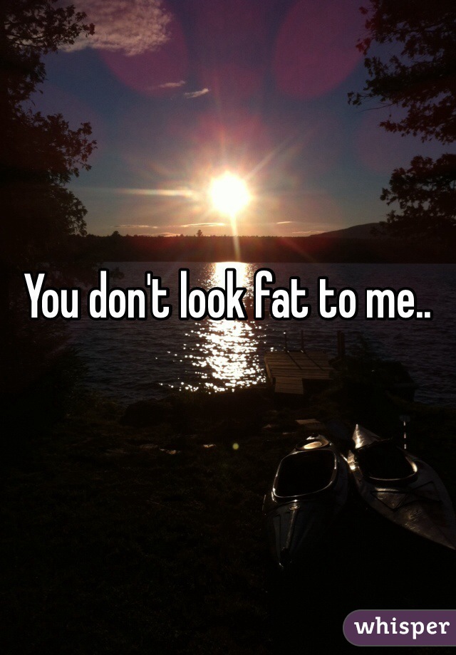You don't look fat to me..