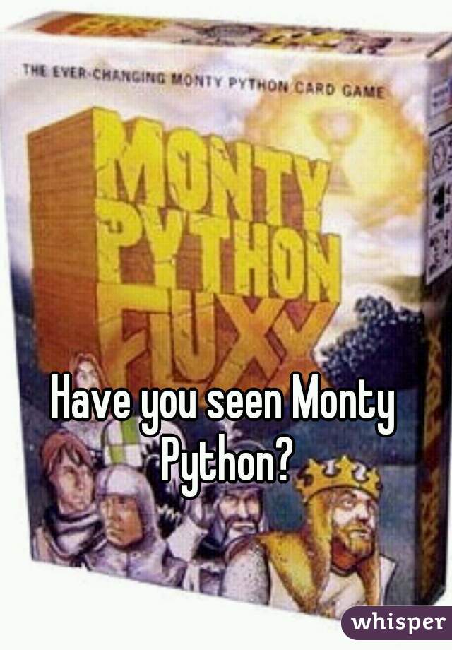 Have you seen Monty Python?