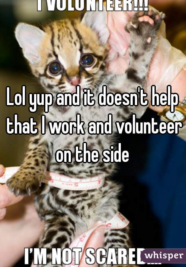 Lol yup and it doesn't help that I work and volunteer on the side 