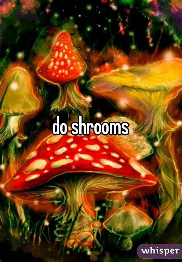 do shrooms
