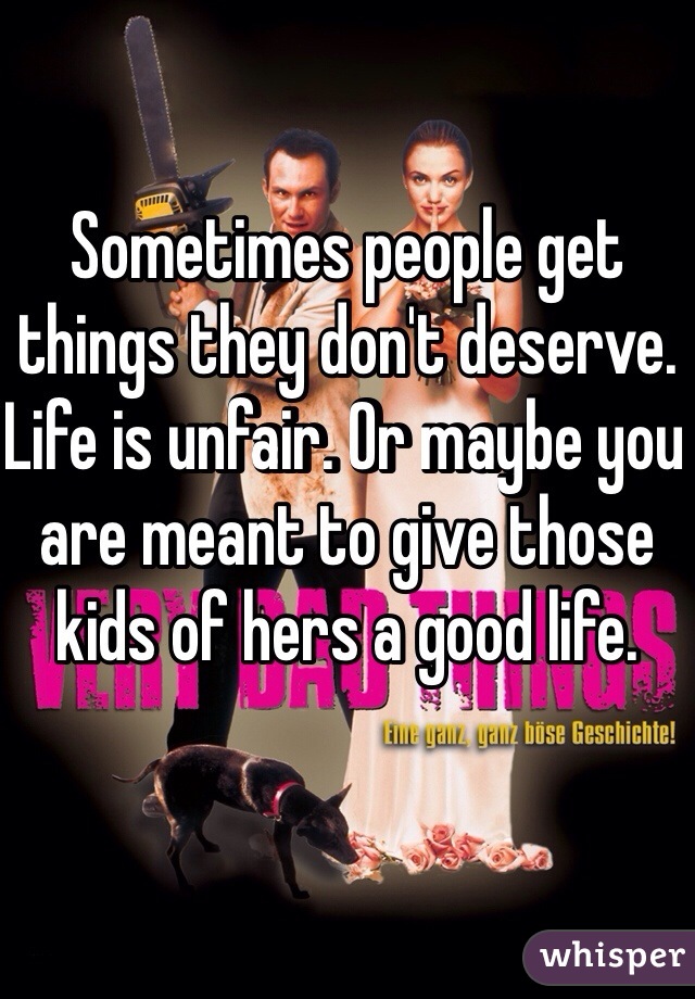 Sometimes people get things they don't deserve. Life is unfair. Or maybe you are meant to give those kids of hers a good life. 