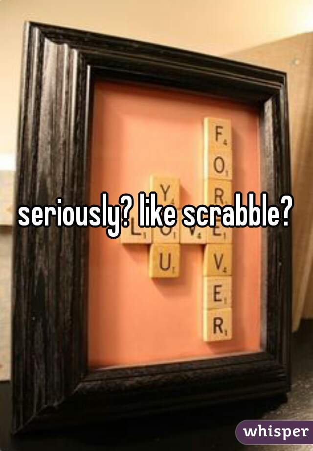 seriously? like scrabble?