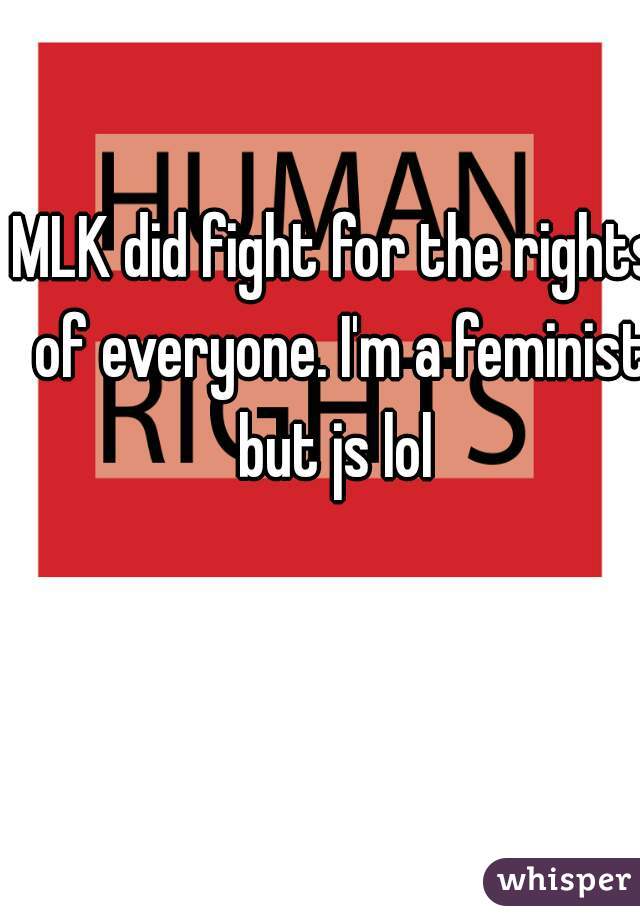 MLK did fight for the rights of everyone. I'm a feminist but js lol 