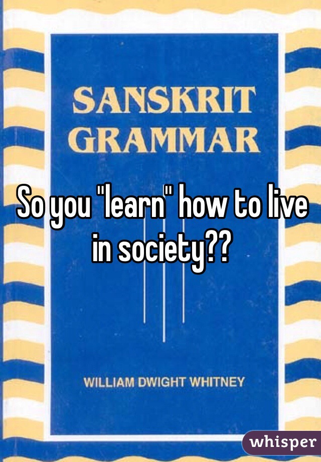 So you "learn" how to live in society??