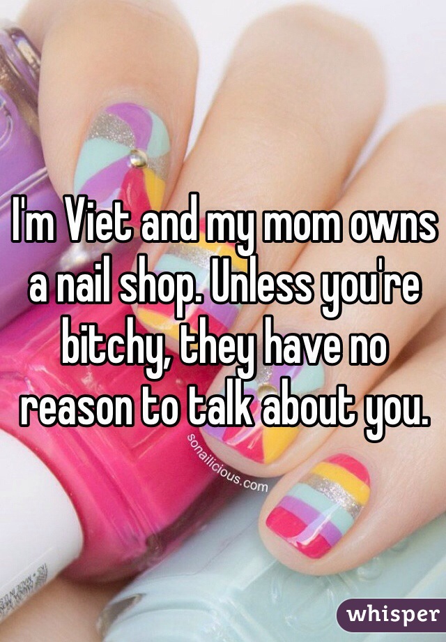 I'm Viet and my mom owns a nail shop. Unless you're bitchy, they have no reason to talk about you. 