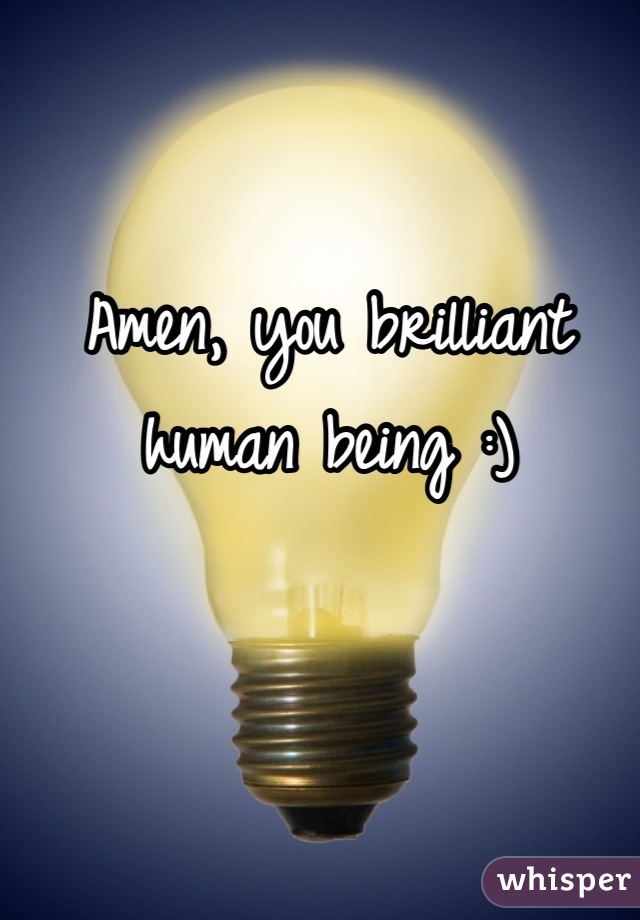 Amen, you brilliant human being :)