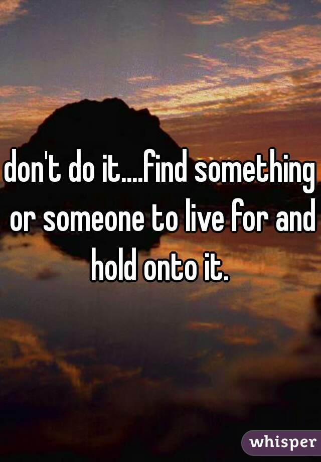 don't do it....find something or someone to live for and hold onto it. 