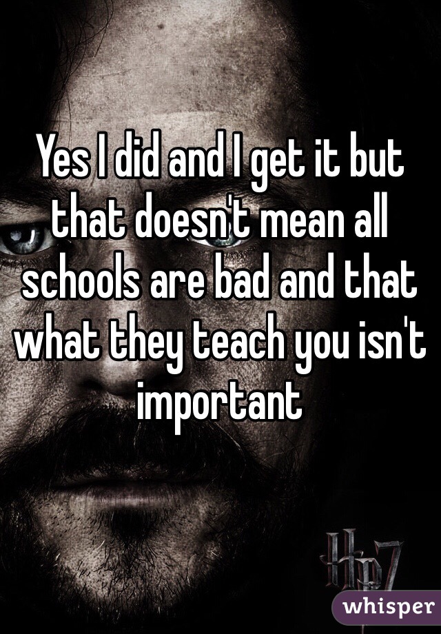 Yes I did and I get it but that doesn't mean all schools are bad and that what they teach you isn't important 
