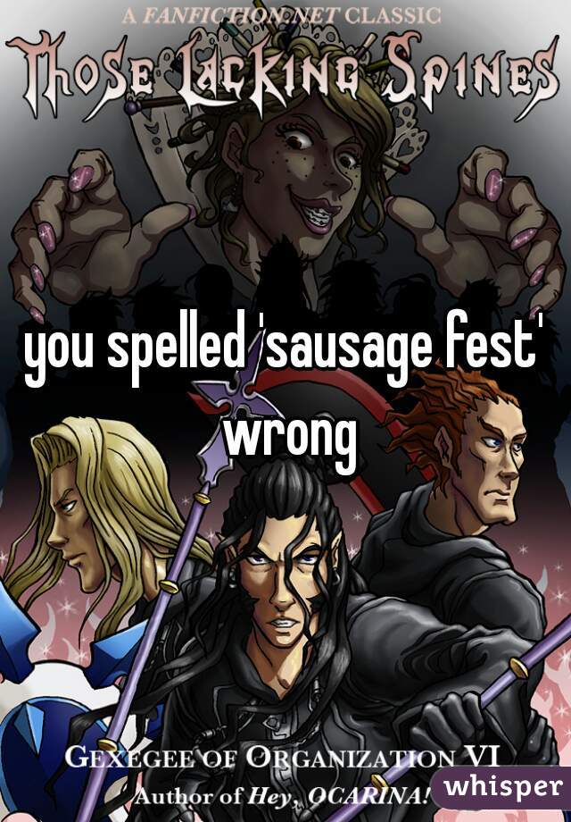 you spelled 'sausage fest' wrong