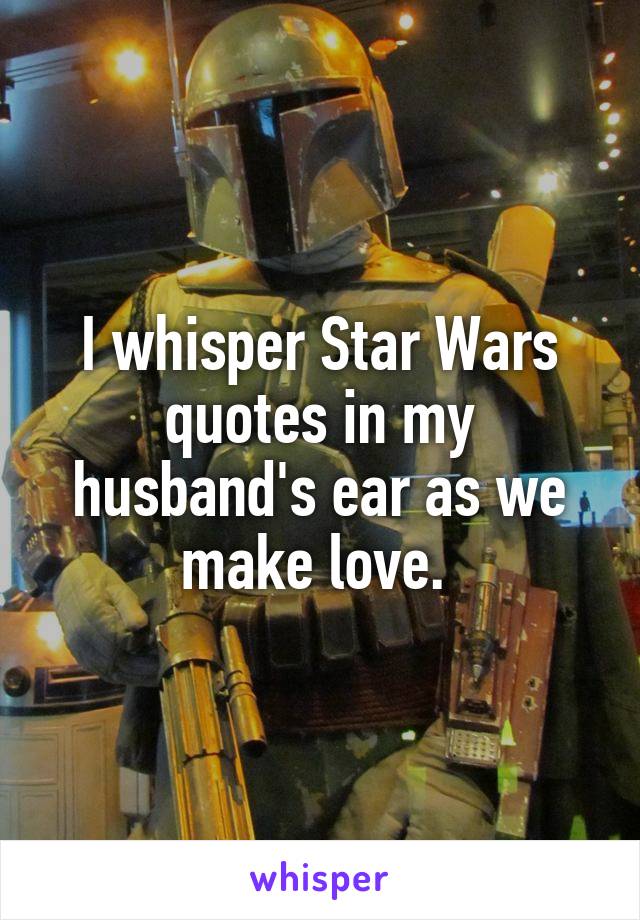 I whisper Star Wars quotes in my husband's ear as we make love. 