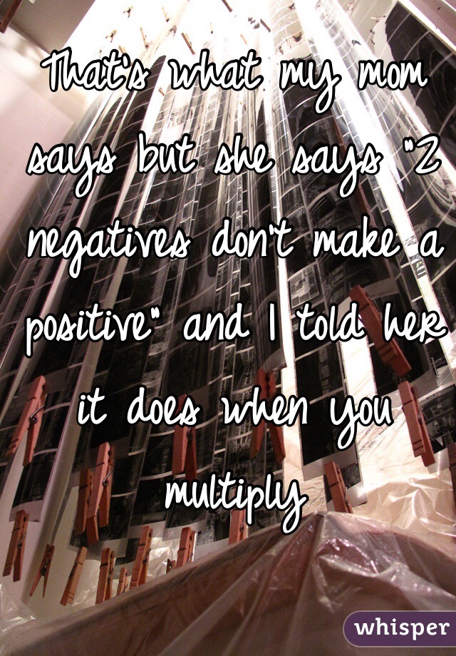 That's what my mom says but she says "2 negatives don't make a positive" and I told her it does when you multiply 