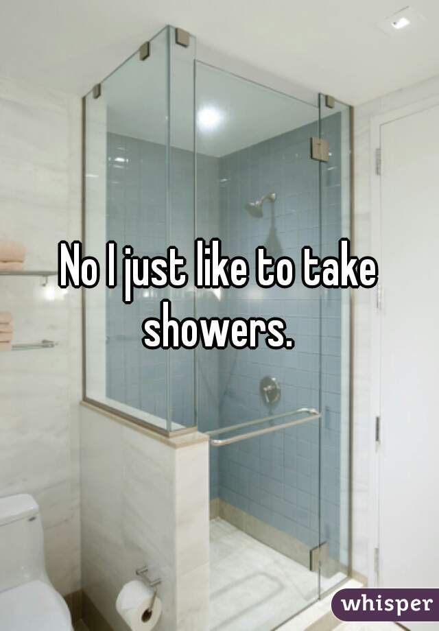 No I just like to take showers. 