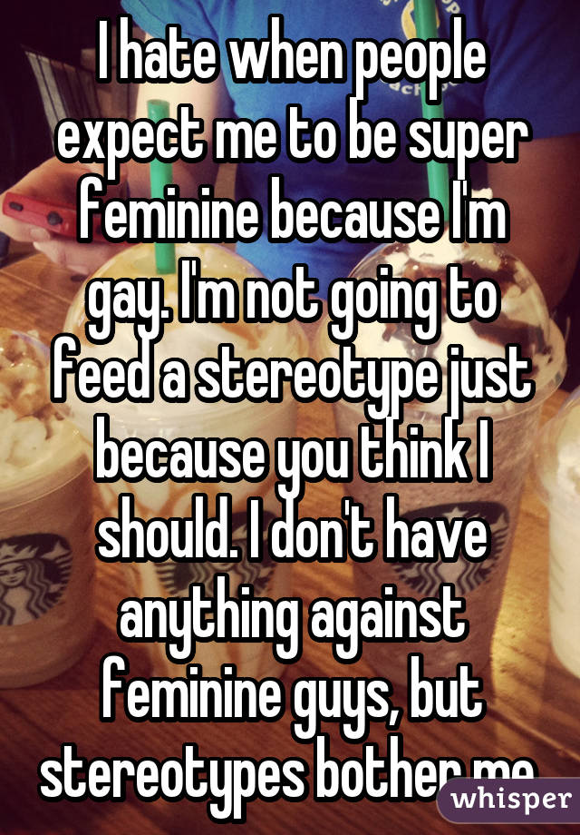 I hate when people expect me to be super feminine because I