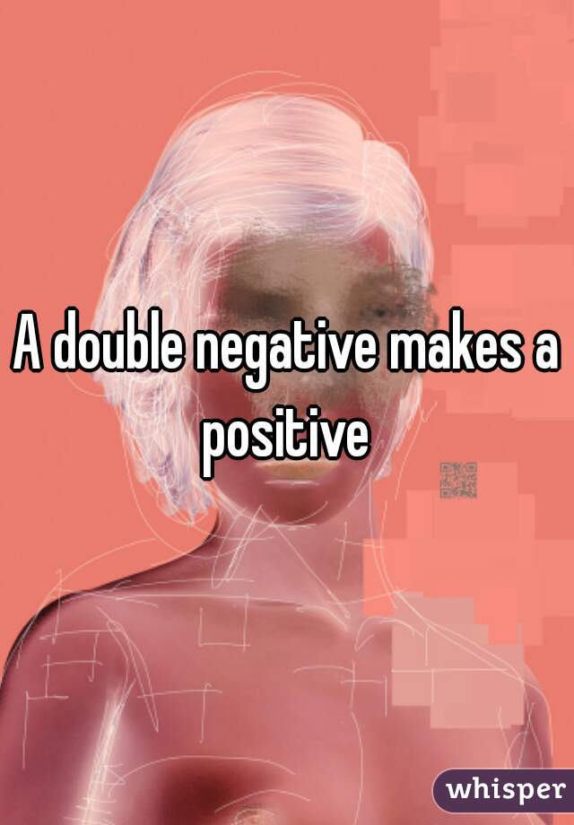 A double negative makes a positive 