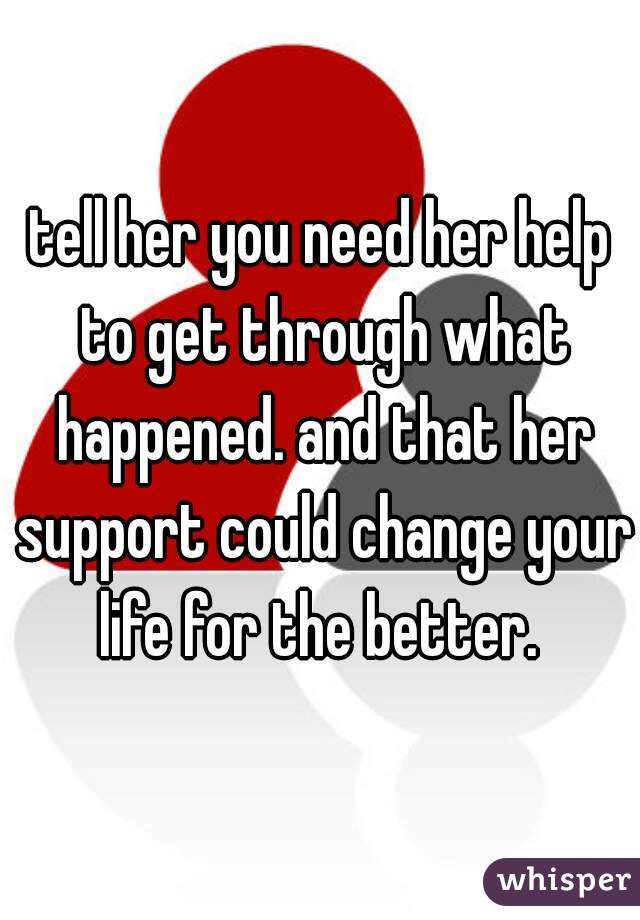 tell her you need her help to get through what happened. and that her support could change your life for the better. 