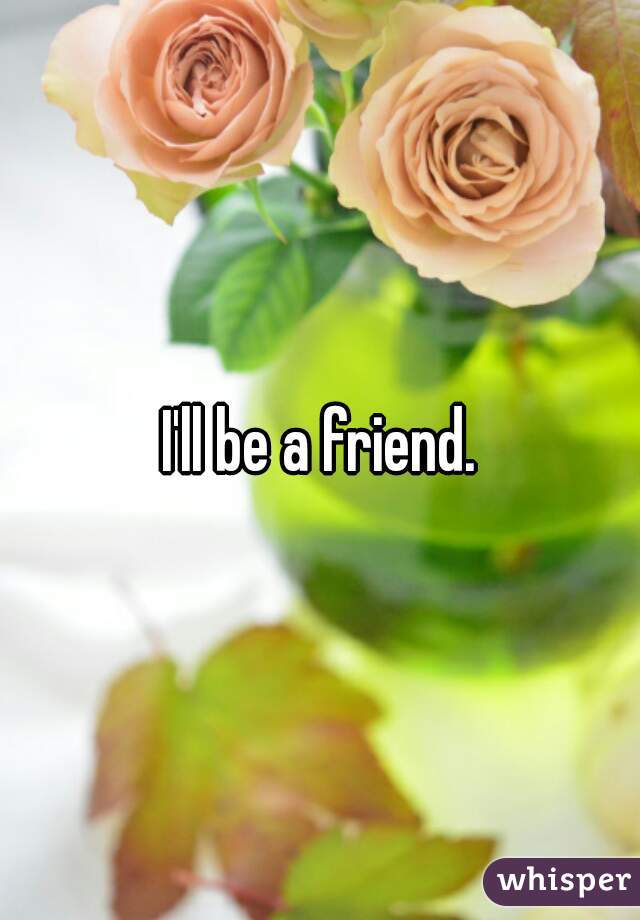 I'll be a friend.