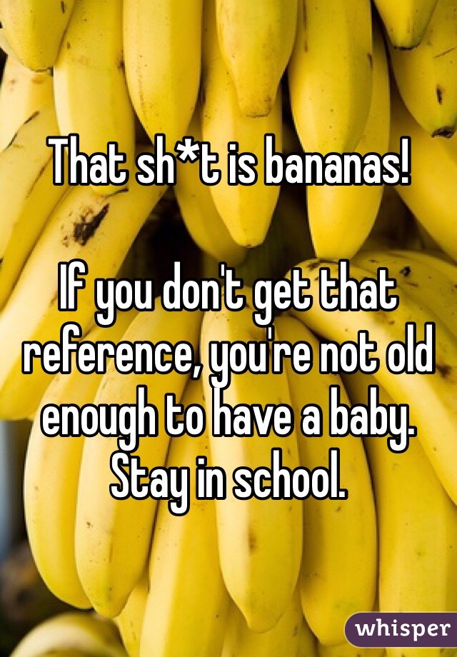 That sh*t is bananas!

If you don't get that reference, you're not old enough to have a baby.
Stay in school.