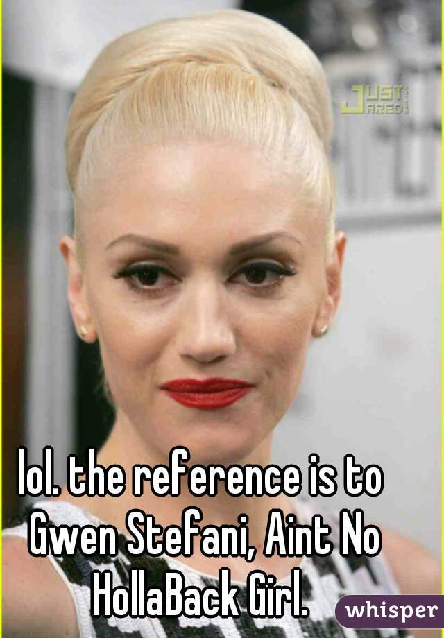 lol. the reference is to Gwen Stefani, Aint No HollaBack Girl. 