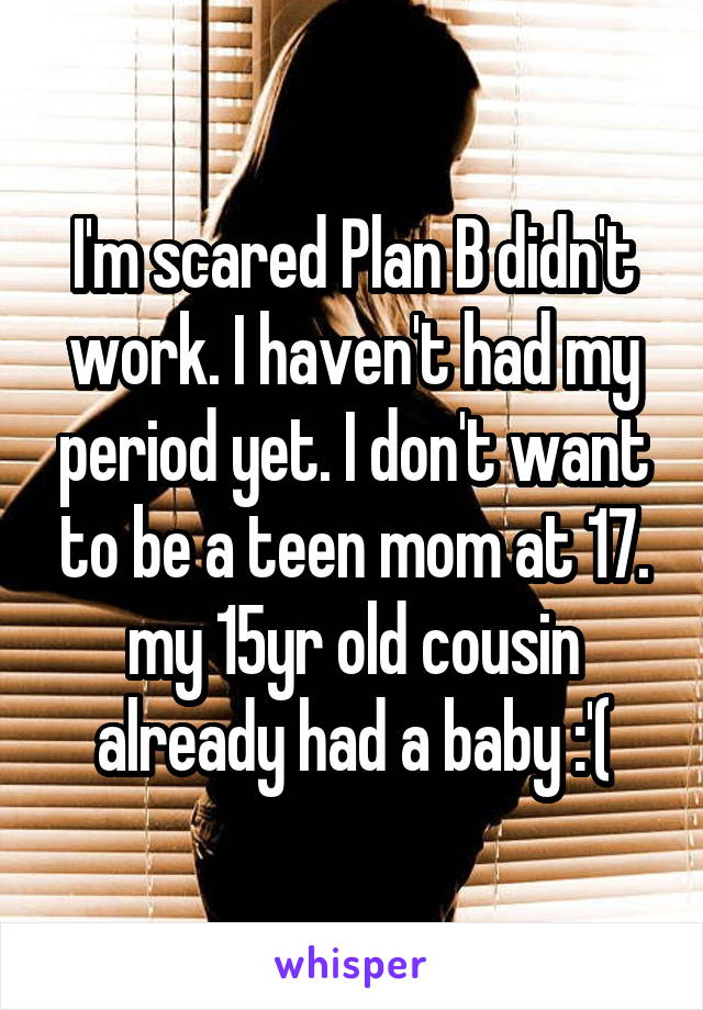I'm scared Plan B didn't work. I haven't had my period yet. I don't want to be a teen mom at 17. my 15yr old cousin already had a baby :'(