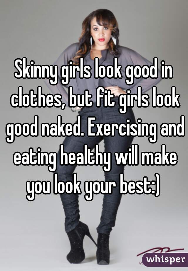 Skinny girls look good in clothes, but fit girls look good naked. Exercising and eating healthy will make you look your best:) 