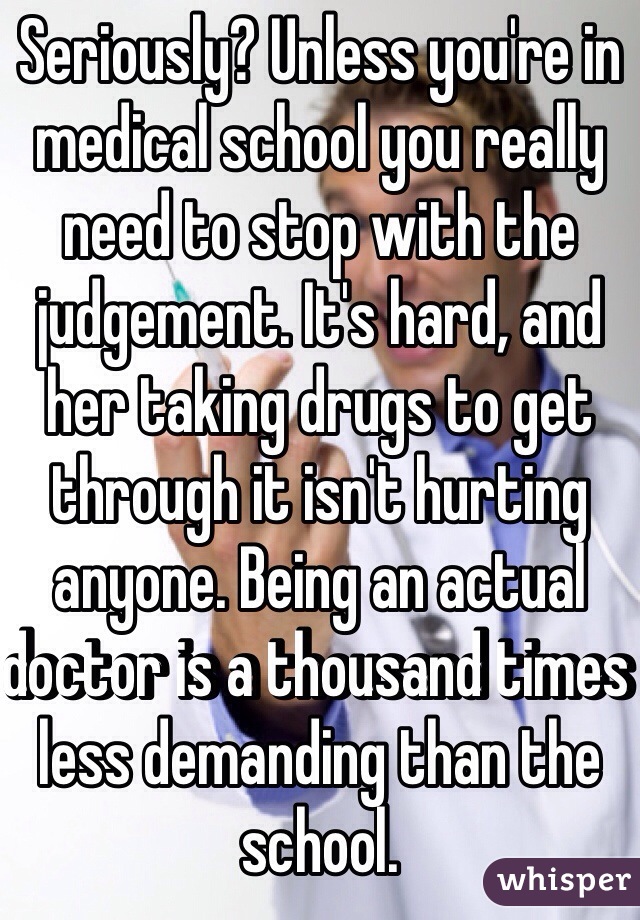 Seriously? Unless you're in medical school you really need to stop with the judgement. It's hard, and her taking drugs to get through it isn't hurting anyone. Being an actual doctor is a thousand times less demanding than the school. 