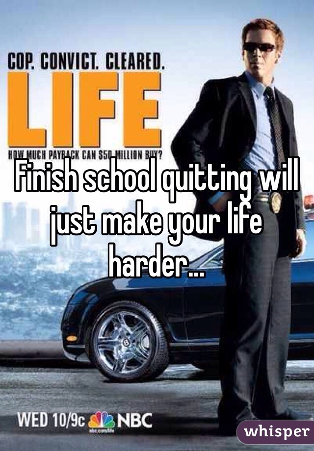 Finish school quitting will just make your life harder...