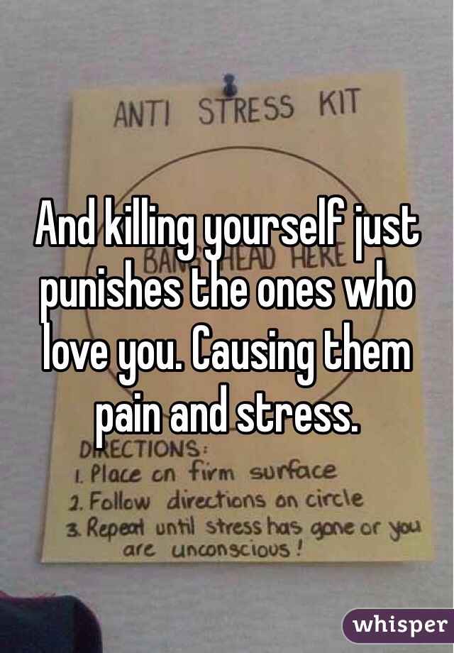 And killing yourself just punishes the ones who love you. Causing them pain and stress.