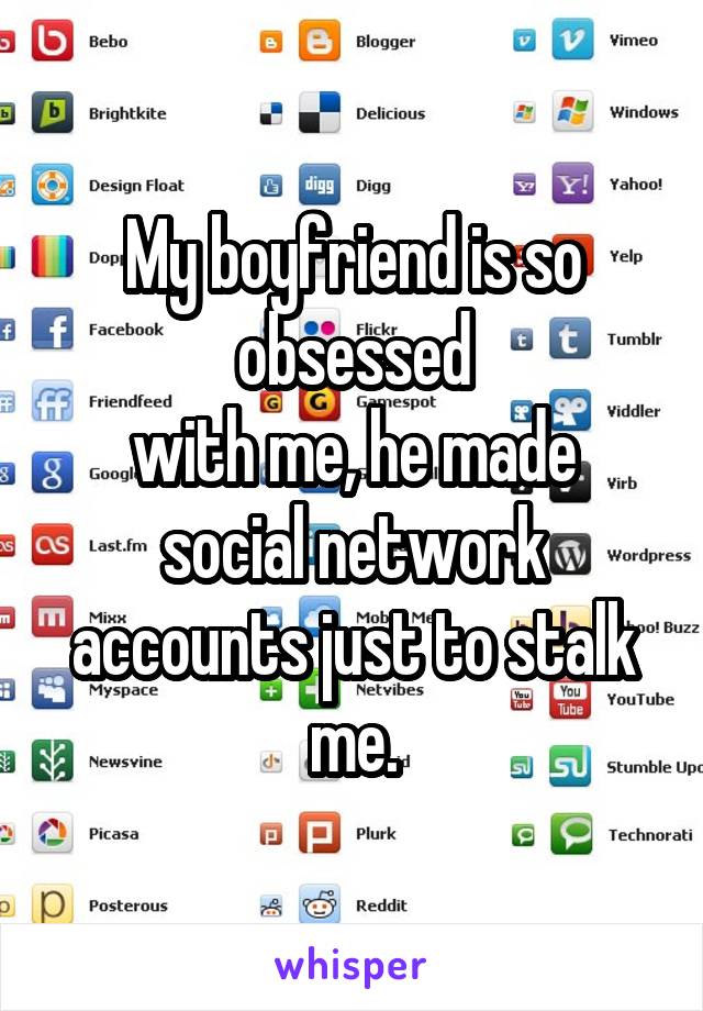 My boyfriend is so obsessed
with me, he made social network accounts just to stalk me.