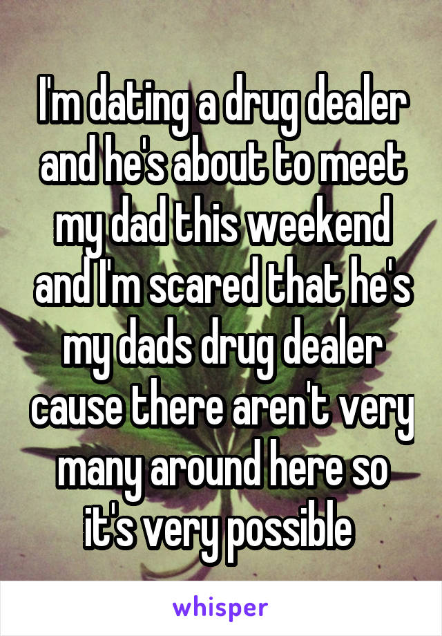 I'm dating a drug dealer and he's about to meet my dad this weekend and I'm scared that he's my dads drug dealer cause there aren't very many around here so it's very possible 