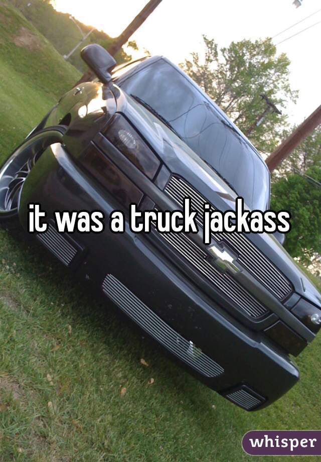 it was a truck jackass