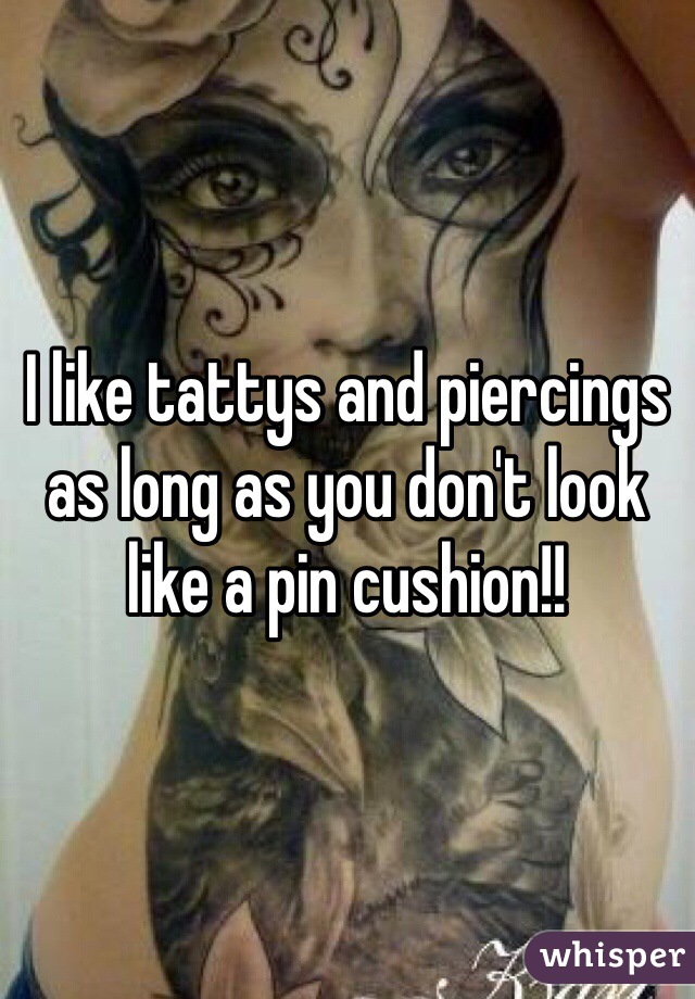 I like tattys and piercings as long as you don't look like a pin cushion!! 
