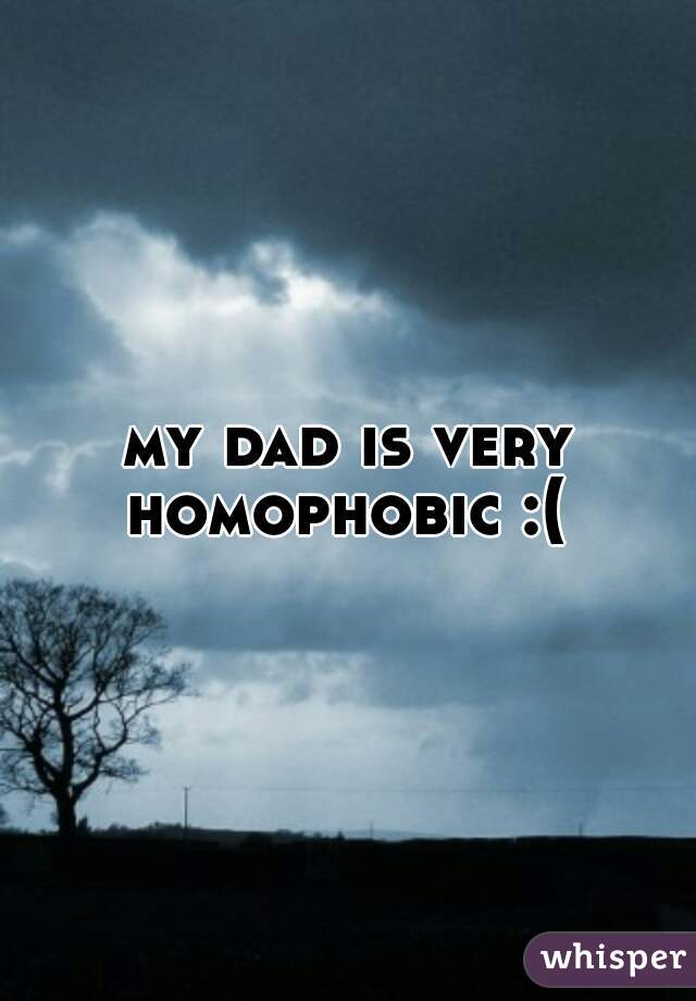 my dad is very homophobic :( 