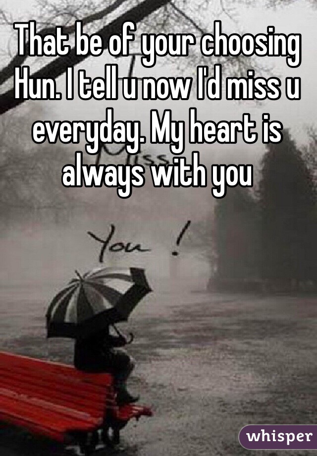 That be of your choosing Hun. I tell u now I'd miss u everyday. My heart is always with you 