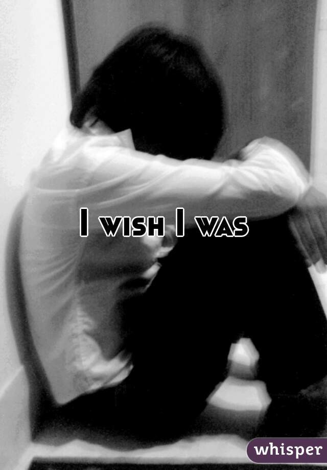I wish I was
