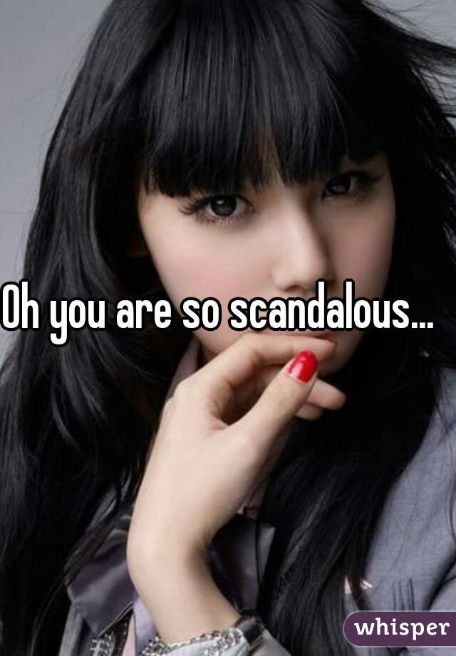 Oh you are so scandalous...  