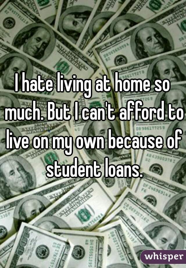 I hate living at home so much. But I can't afford to live on my own because of student loans.
