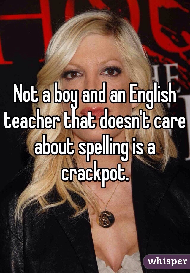 Not a boy and an English teacher that doesn't care about spelling is a crackpot. 