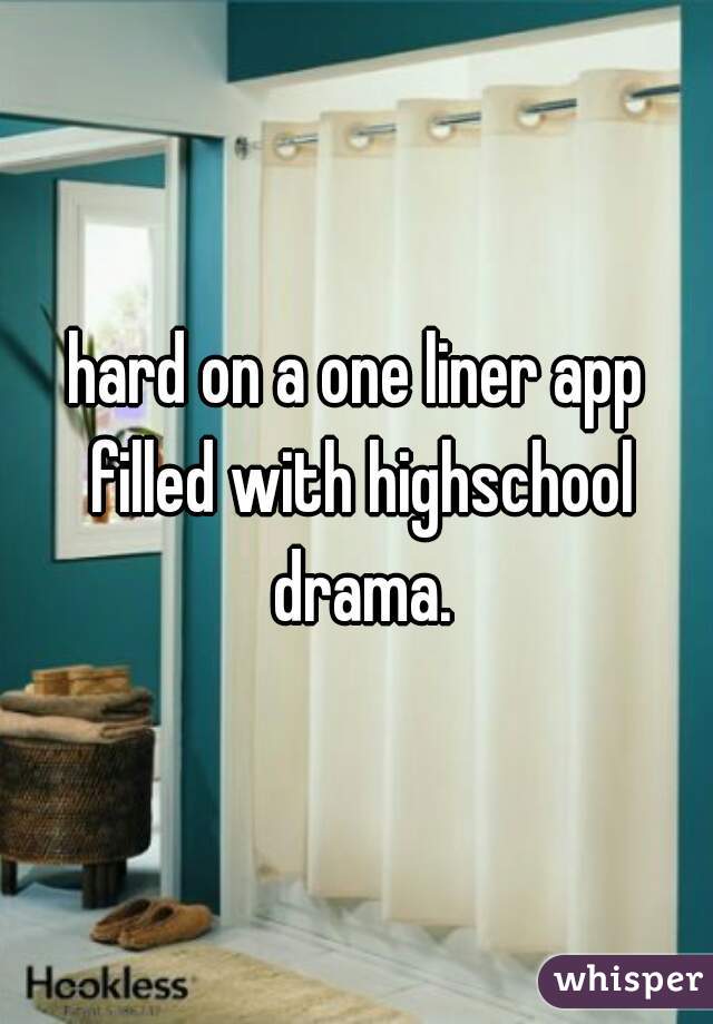 hard on a one liner app filled with highschool drama.