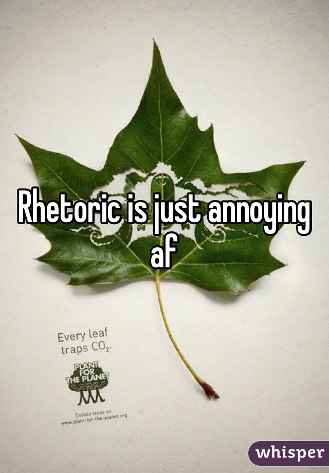 Rhetoric is just annoying af