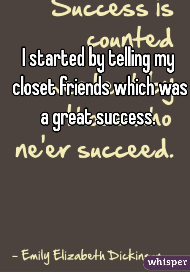 I started by telling my closet friends which was a great success. 