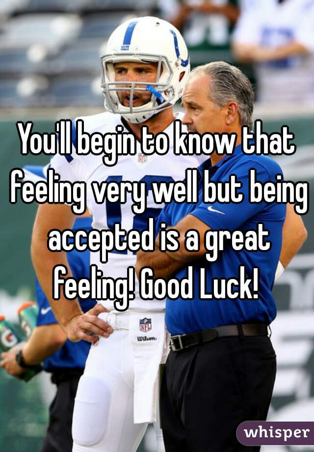 You'll begin to know that feeling very well but being accepted is a great feeling! Good Luck! 