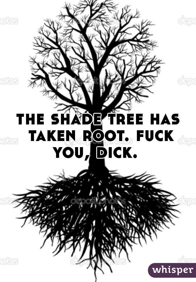 the shade tree has taken root. fuck you, dick.  