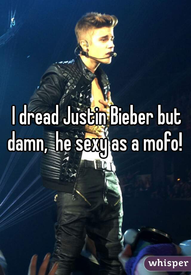  I dread Justin Bieber but damn,  he sexy as a mofo! 
