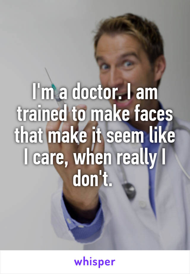 I'm a doctor. I am trained to make faces that make it seem like I care, when really I don't. 