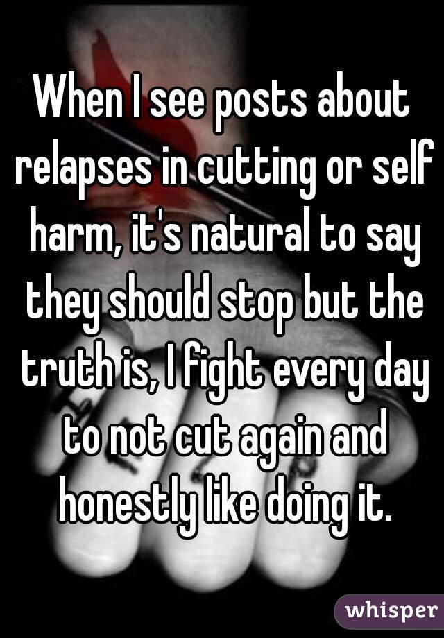 When I see posts about relapses in cutting or self harm, it's natural to say they should stop but the truth is, I fight every day to not cut again and honestly like doing it.