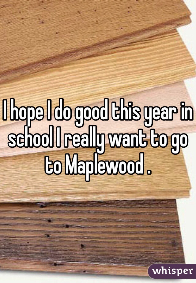 I hope I do good this year in school I really want to go to Maplewood .